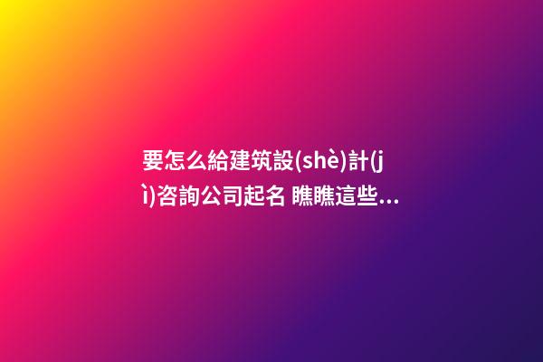 要怎么給建筑設(shè)計(jì)咨詢公司起名 瞧瞧這些帥氣好名字-第1張-公司起名-玄機(jī)派